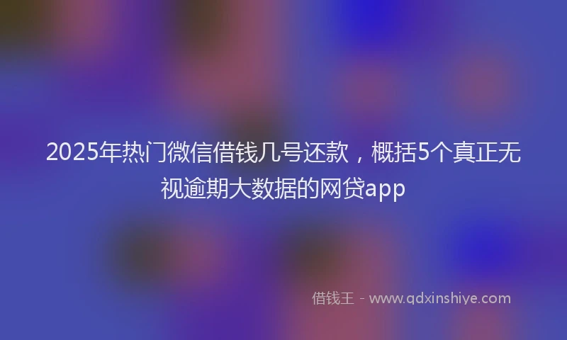 2025年热门微信借钱几号还款，概括5个真正无视逾期大数据的网贷app