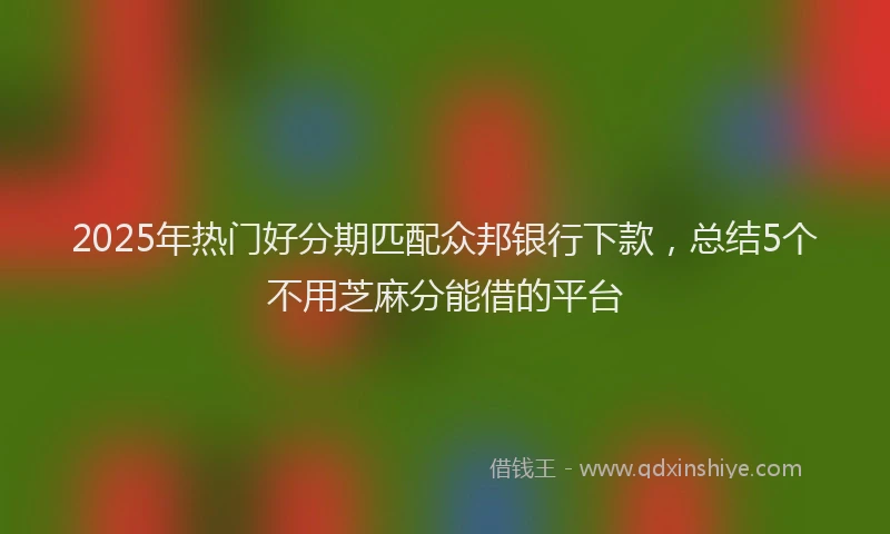 2025年热门好分期匹配众邦银行下款，总结5个不用芝麻分能借的平台