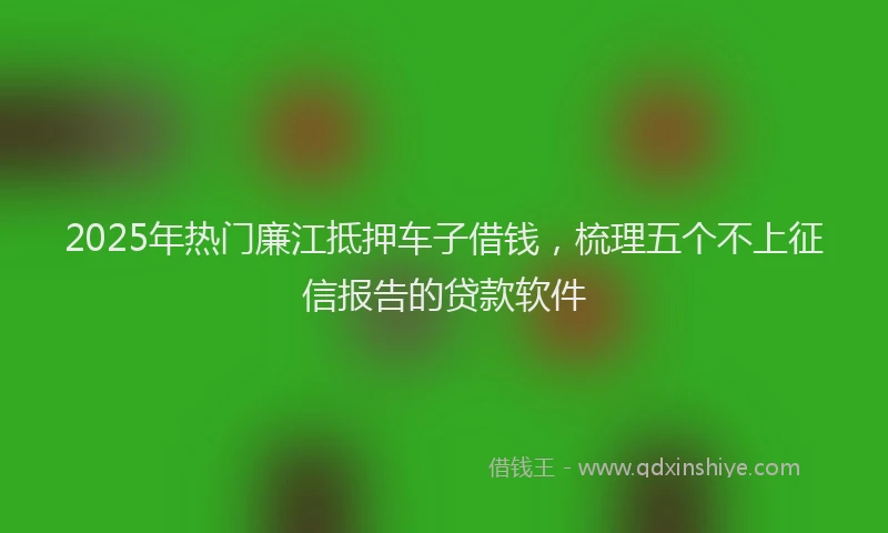 2025年热门廉江抵押车子借钱，梳理五个不上征信报告的贷款软件