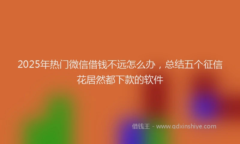 2025年热门微信借钱不远怎么办，总结五个征信花居然都下款的软件