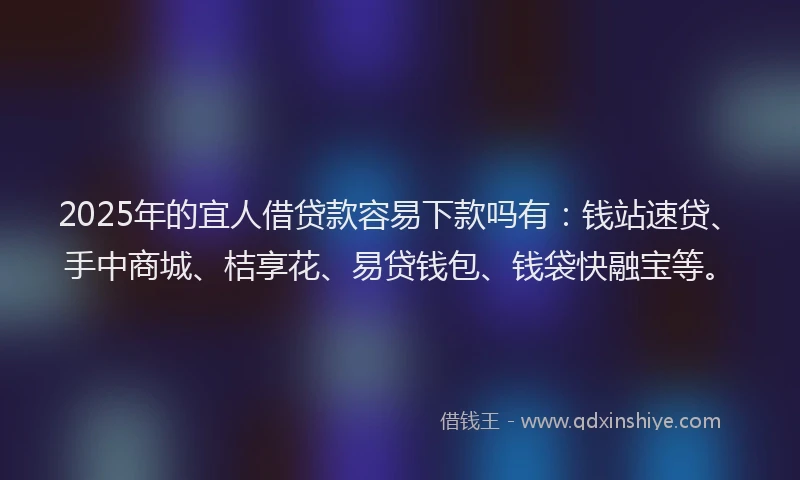 2025年的宜人借贷款容易下款吗有：钱站速贷、手中商城、桔享花、易贷钱包、钱袋快融宝等。