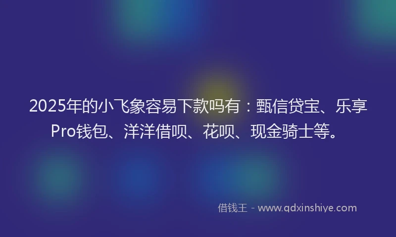 2025年的小飞象容易下款吗有：甄信贷宝、乐享Pro钱包、洋洋借呗、花呗、现金骑士等。
