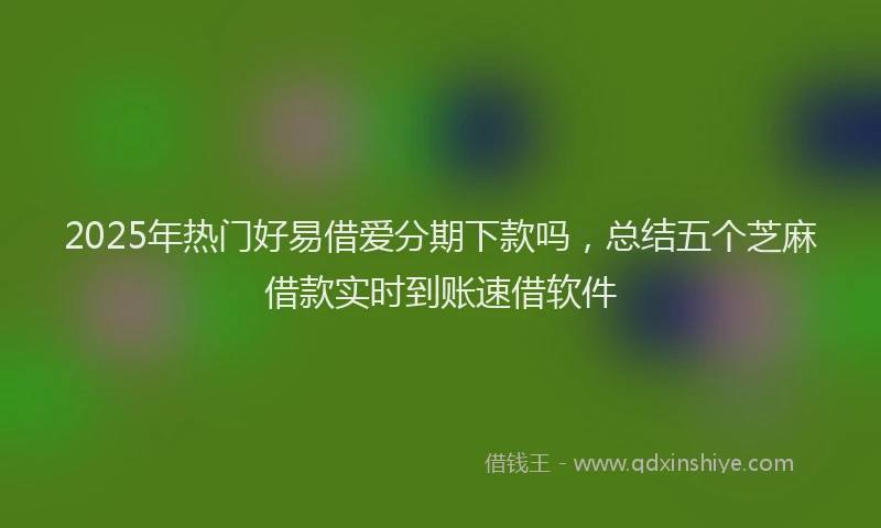 2025年热门好易借爱分期下款吗，总结五个芝麻借款实时到账速借软件