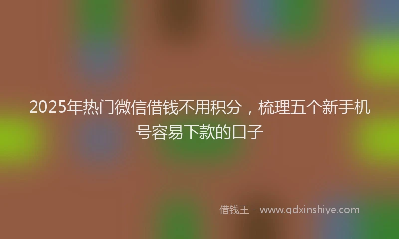 2025年热门微信借钱不用积分，梳理五个新手机号容易下款的口子