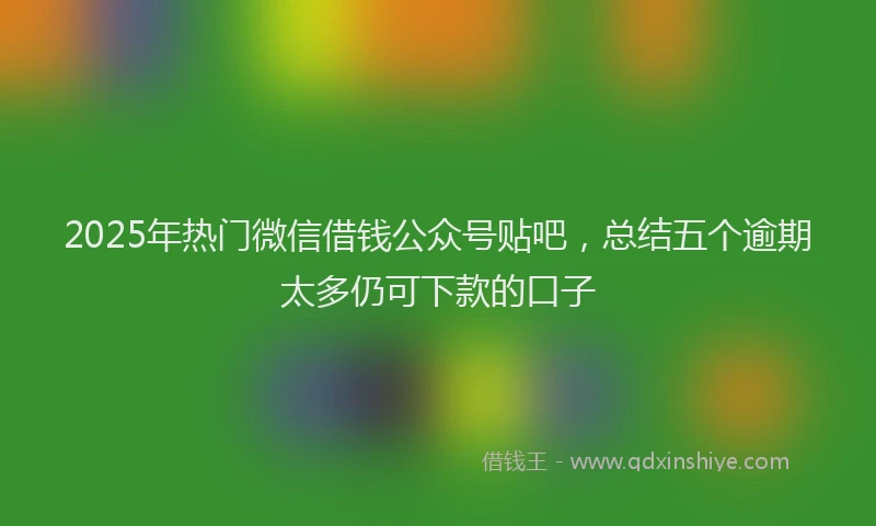 2025年热门微信借钱公众号贴吧，总结五个逾期太多仍可下款的口子