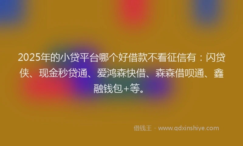 2025年的小贷平台哪个好借款不看征信有：闪贷侠、现金秒贷通、爱鸿森快借、森森借呗通、鑫融钱包+等。