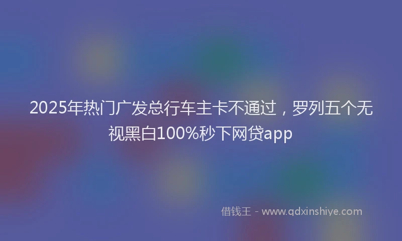 2025年热门广发总行车主卡不通过，罗列五个无视黑白100%秒下网贷app