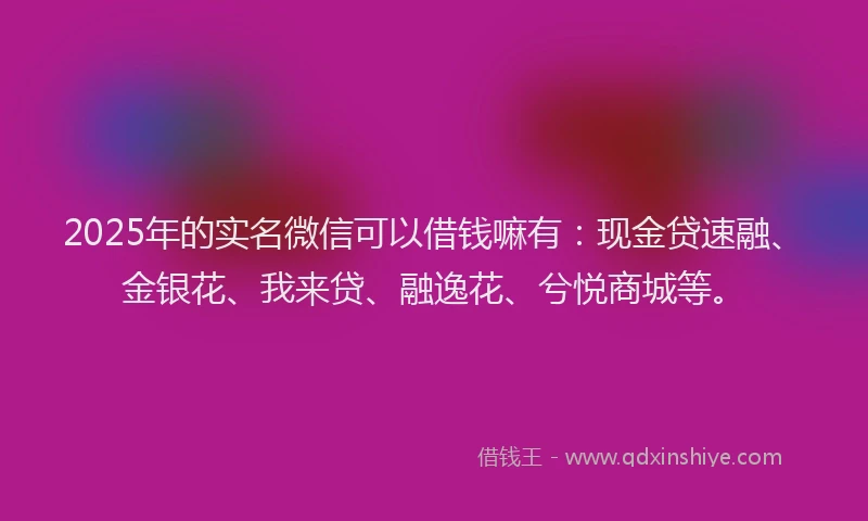 2025年的实名微信可以借钱嘛有:现金贷速融、金银花、我来贷、融逸花、兮悦商城等。