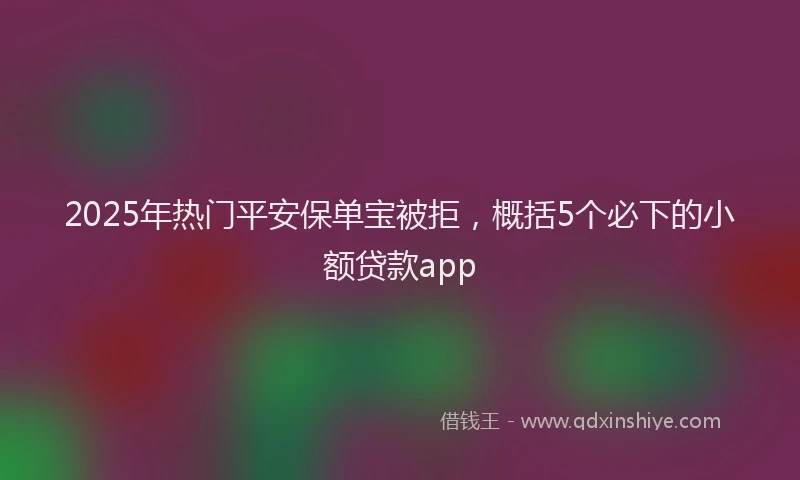 2025年热门平安保单宝被拒，概括5个必下的小额贷款app