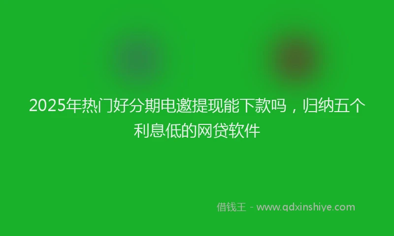 2025年热门好分期电邀提现能下款吗，归纳五个利息低的网贷软件