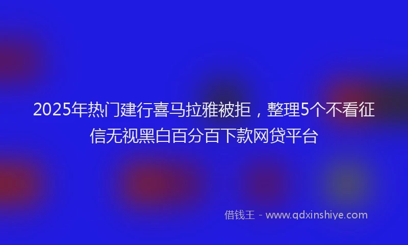 2025年热门建行喜马拉雅被拒，整理5个不看征信无视黑白百分百下款网贷平台