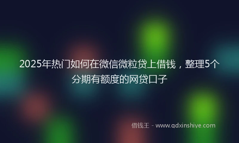 2025年热门如何在微信微粒贷上借钱，整理5个分期有额度的网贷口子