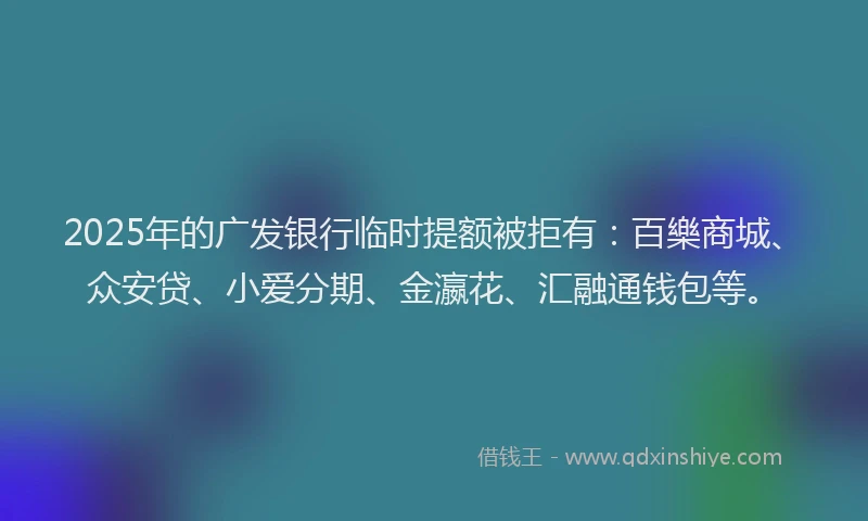 2025年的广发银行临时提额被拒有：百樂商城、众安贷、小爱分期、金瀛花、汇融通钱包等。