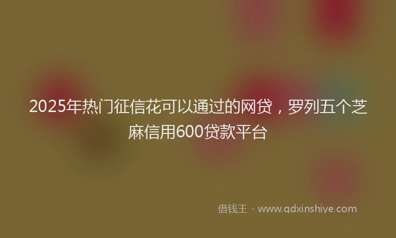 2025年热门征信花可以通过的网贷，罗列五个芝麻信用600贷款平台