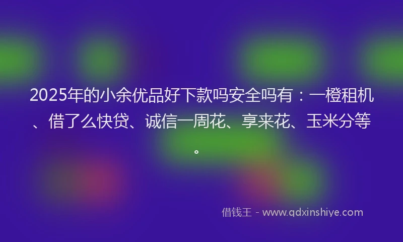 2025年的小余优品好下款吗安全吗有：一橙租机、借了么快贷、诚信一周花、享来花、玉米分等。