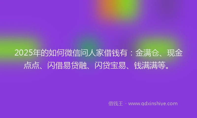 2025年的如何微信问人家借钱有：金满仓、现金点点、闪借易贷融、闪贷宝易、钱满满等。