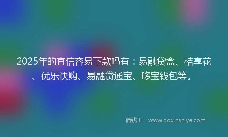 2025年的宜信容易下款吗有：易融贷盒、桔享花、优乐快购、易融贷通宝、哆宝钱包等。