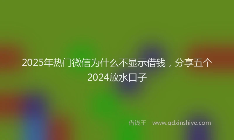2025年热门微信为什么不显示借钱，分享五个2024放水口子