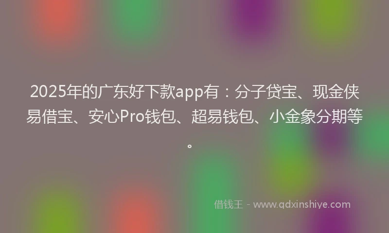 2025年的广东好下款app有：分子贷宝、现金侠易借宝、安心Pro钱包、超易钱包、小金象分期等。