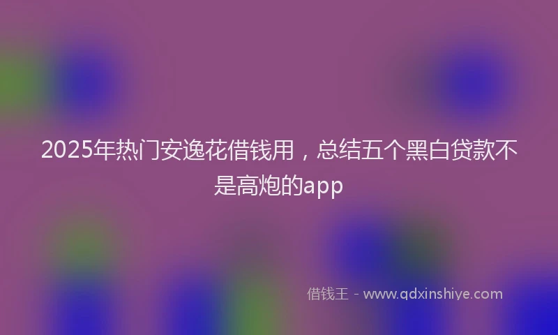 2025年热门安逸花借钱用，总结五个黑白贷款不是高炮的app