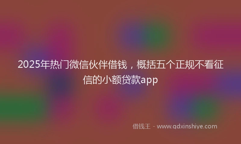 2025年热门微信伙伴借钱，概括五个正规不看征信的小额贷款app