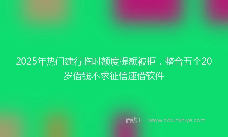 2025年热门建行临时额度提额被拒，整合五个20岁借钱不求征信速借软件