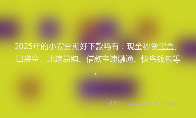 2025年的小安分期好下款吗有：现金秒贷宝盒、口袋金、比速易购、借款宝速融通、快鸟钱包等。