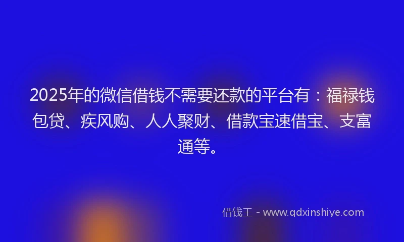 2025年的微信借钱不需要还款的平台有：福禄钱包贷、疾风购、人人聚财、借款宝速借宝、支富通等。