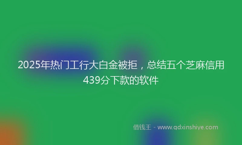2025年热门工行大白金被拒，总结五个芝麻信用439分下款的软件