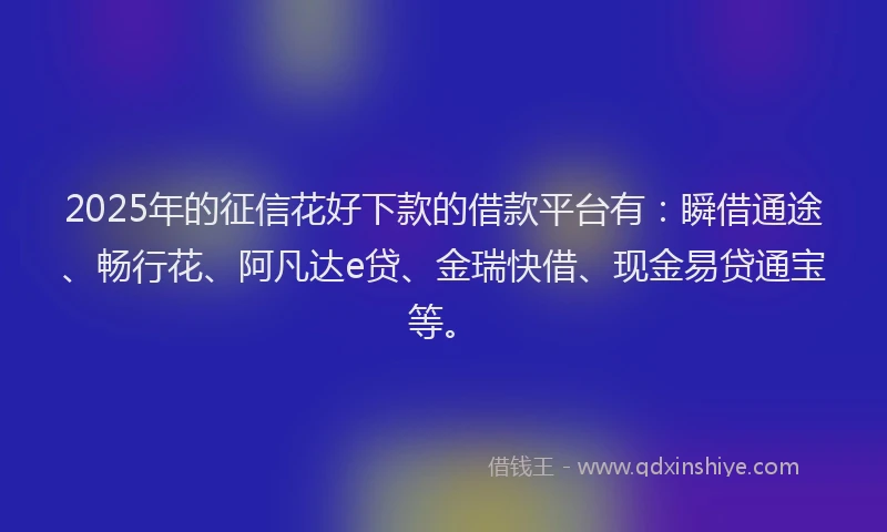 2025年的征信花好下款的借款平台有：瞬借通途、畅行花、阿凡达e贷、金瑞快借、现金易贷通宝等。