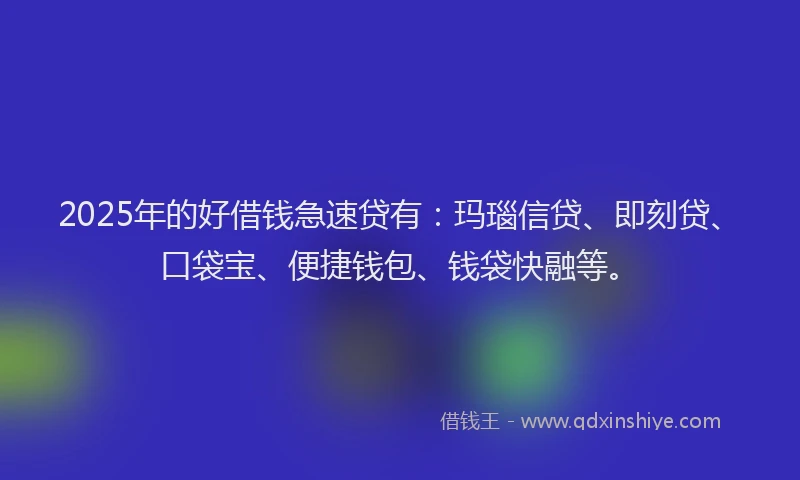 2025年的好借钱急速贷有：玛瑙信贷、即刻贷、口袋宝、便捷钱包、钱袋快融等。
