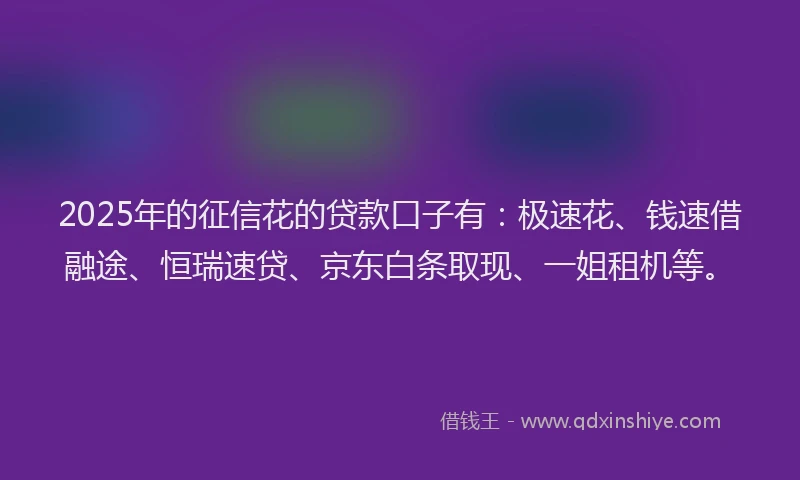 2025年的征信花的贷款口子有：极速花、钱速借融途、恒瑞速贷、京东白条取现、一姐租机等。