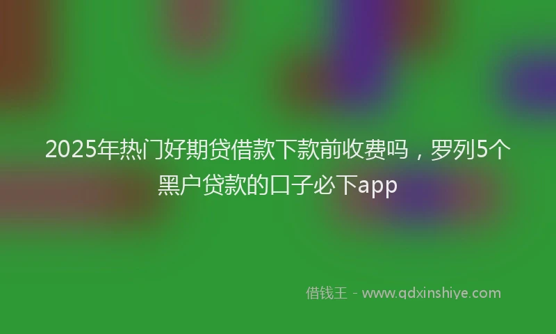 2025年热门好期贷借款下款前收费吗，罗列5个黑户贷款的口子必下app