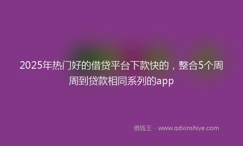 2025年热门好的借贷平台下款快的，整合5个周周到贷款相同系列的app