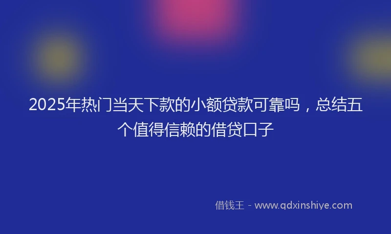 2025年热门当天下款的小额贷款可靠吗，总结五个值得信赖的借贷口子