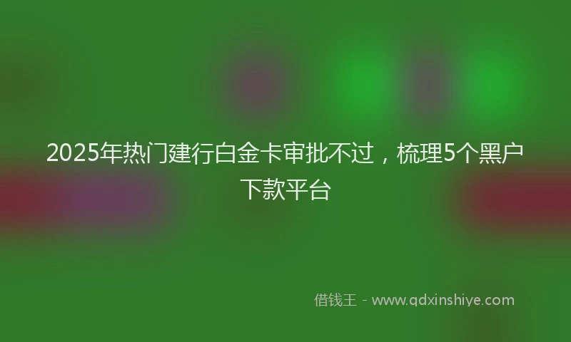 2025年热门建行白金卡审批不过，梳理5个黑户下款平台