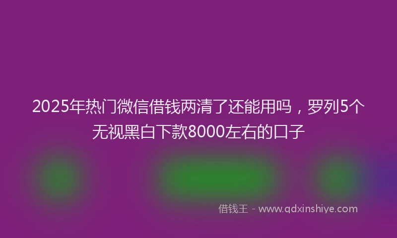 2025年热门微信借钱两清了还能用吗，罗列5个无视黑白下款8000左右的口子