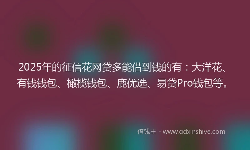 2025年的征信花网贷多能借到钱的有：大洋花、有钱钱包、橄榄钱包、鹿优选、易贷Pro钱包等。