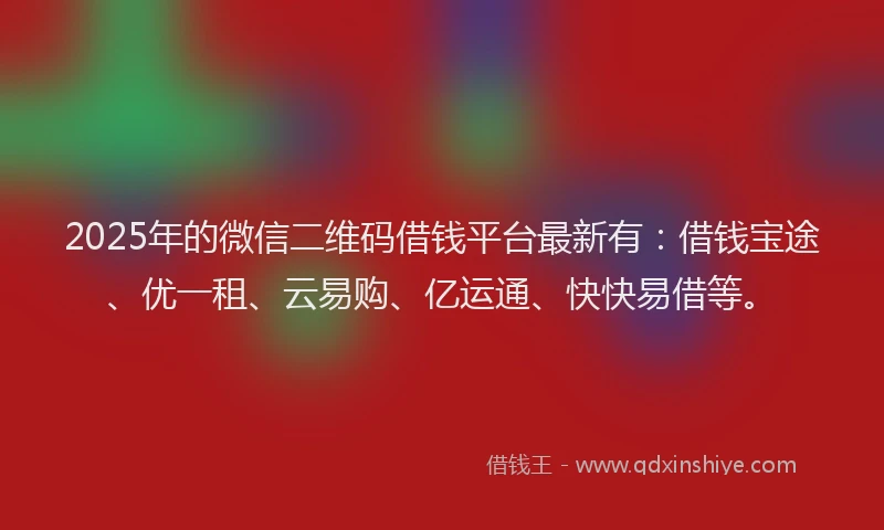 2025年的微信二维码借钱平台最新有：借钱宝途、优一租、云易购、亿运通、快快易借等。