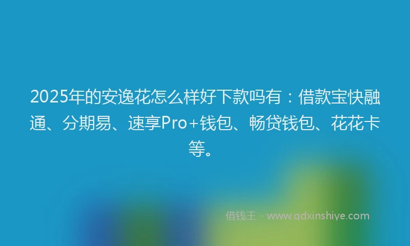 2025年的安逸花怎么样好下款吗有：借款宝快融通、分期易、速享Pro+钱包、畅贷钱包、花花卡等。