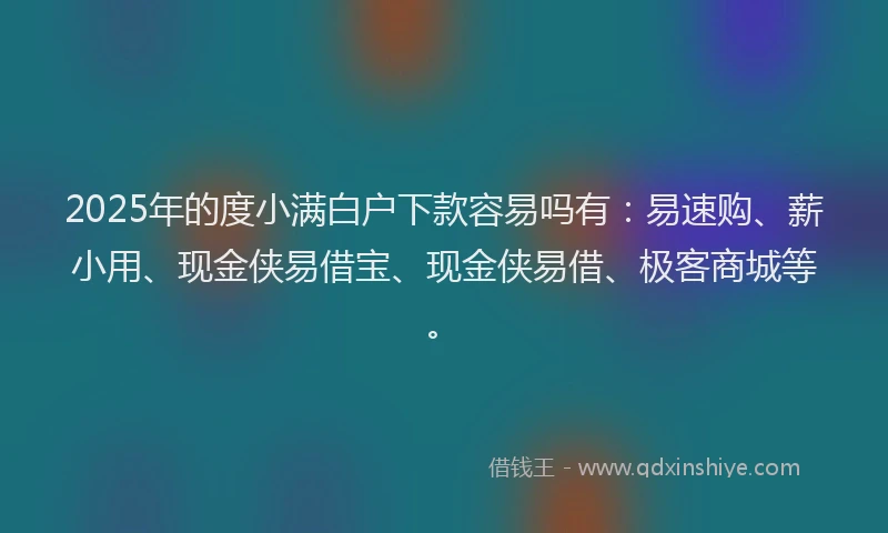 2025年的度小满白户下款容易吗有：易速购、薪小用、现金侠易借宝、现金侠易借、极客商城等。