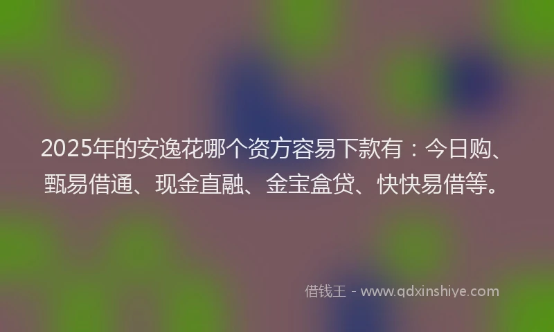 2025年的安逸花哪个资方容易下款有：今日购、甄易借通、现金直融、金宝盒贷、快快易借等。