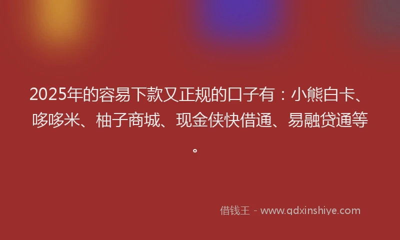 2025年的容易下款又正规的口子有：小熊白卡、哆哆米、柚子商城、现金侠快借通、易融贷通等。