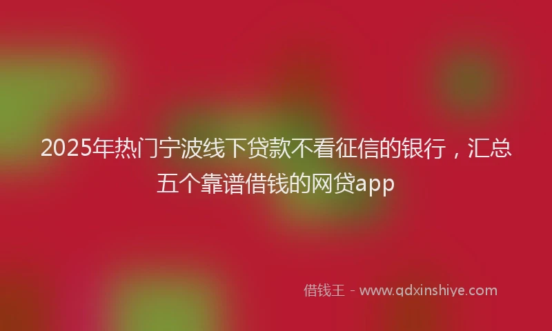 2025年热门宁波线下贷款不看征信的银行，汇总五个靠谱借钱的网贷app