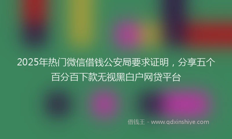 2025年热门微信借钱公安局要求证明，分享五个百分百下款无视黑白户网贷平台