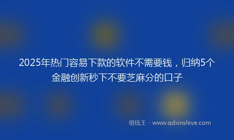 2025年热门容易下款的软件不需要钱，归纳5个金融创新秒下不要芝麻分的口子
