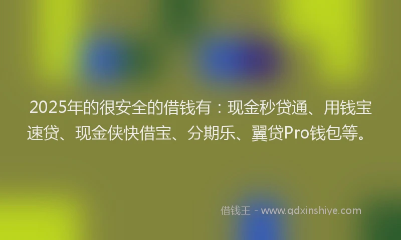 2025年的很安全的借钱有：现金秒贷通、用钱宝速贷、现金侠快借宝、分期乐、翼贷Pro钱包等。