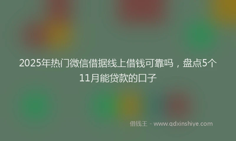 2025年热门微信借据线上借钱可靠吗，盘点5个11月能贷款的口子