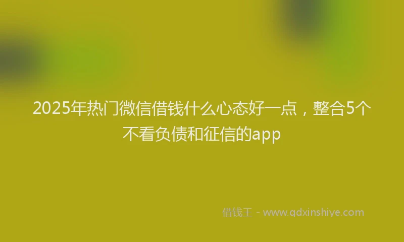 2025年热门微信借钱什么心态好一点，整合5个不看负债和征信的app
