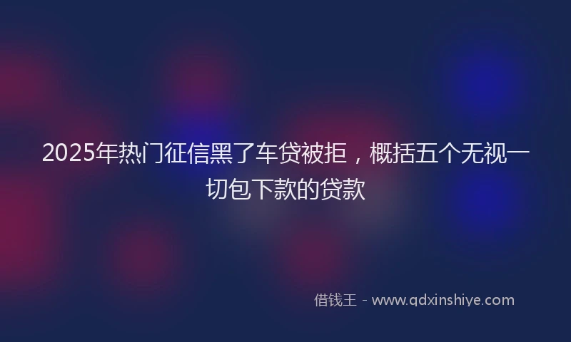 2025年热门征信黑了车贷被拒，概括五个无视一切包下款的贷款
